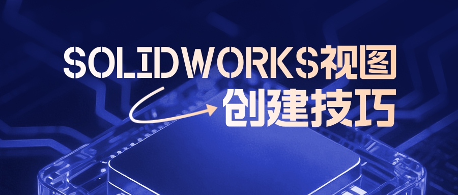 还在被工程图折磨?SOLIDWORKS视图创建技巧助你轻松破局!